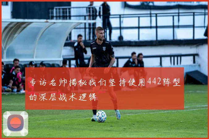 专访名帅揭秘我们坚持使用442阵型的深层战术逻辑