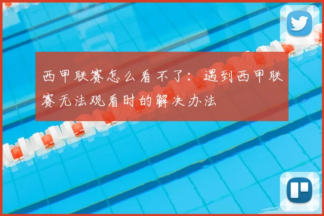 西甲联赛怎么看不了:遇到西甲联赛无法观看时的解决办法