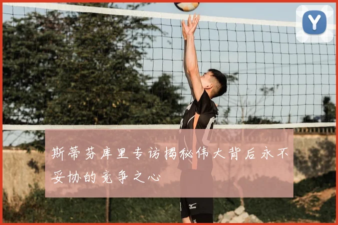 斯蒂芬库里专访揭秘伟大背后永不妥协的竞争之心