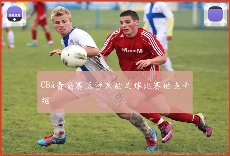 CBA青岛赛区涉及的足球比赛地点介绍